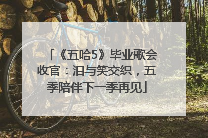 《五哈5》毕业歌会收官：泪与笑交织，五季陪伴下一季再见
