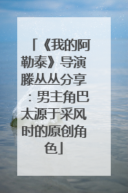 《我的阿勒泰》导演滕丛丛分享：男主角巴太源于采风时的原创角色