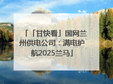 「甘快看」国网兰州供电公司：满电护航2025兰马