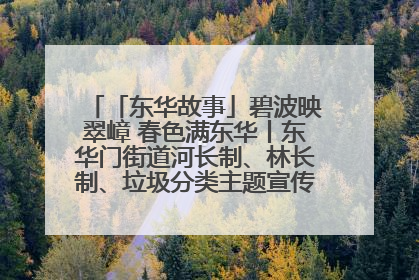 「东华故事」碧波映翠嶂 春色满东华丨东华门街道河长制、林长制、垃圾分类主题宣传如火如荼中