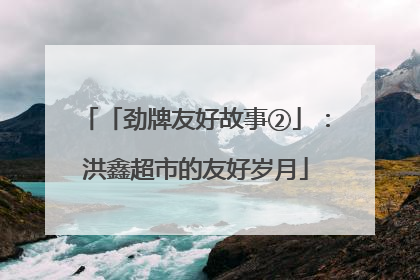 「劲牌友好故事②」：洪鑫超市的友好岁月