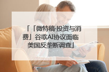 「微特稿·投资与消费」谷歌AI协议面临美国反垄断调查
