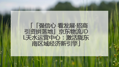 「强信心 看发展·招商引资拼落地」京东物流JDL天水运营中心：激活陇东南区域经济新引擎