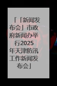 「新闻发布会」市政府新闻办举行2025年天津防汛工作新闻发布会