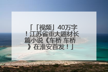 「视频」40万字！江苏省重大题材长篇小说《车桥 车桥》在淮安首发！