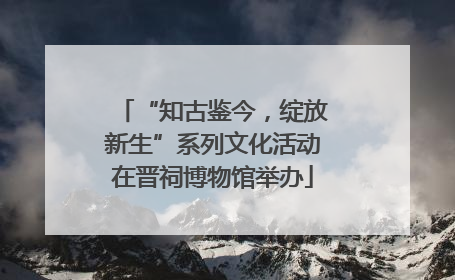 “知古鉴今，绽放新生”系列文化活动在晋祠博物馆举办
