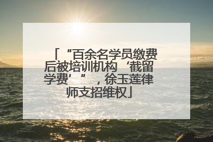 “百余名学员缴费后被培训机构‘截留学费’”，徐玉莲律师支招维权