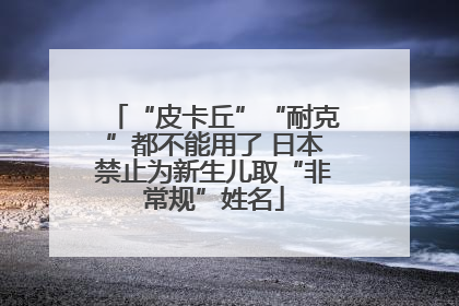 “皮卡丘”“耐克”都不能用了 日本禁止为新生儿取“非常规”姓名