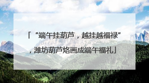 “端午挂葫芦，越挂越福禄”，潍坊葫芦烙画成端午福礼