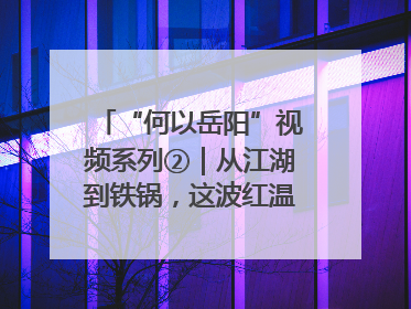“何以岳阳”视频系列②｜从江湖到铁锅，这波红温我先炫为敬！