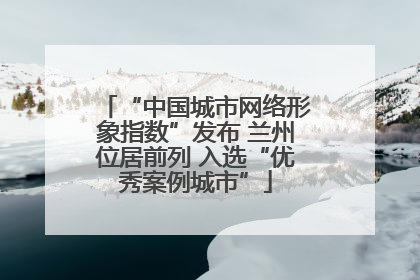 “中国城市网络形象指数”发布 兰州位居前列 入选“优秀案例城市”