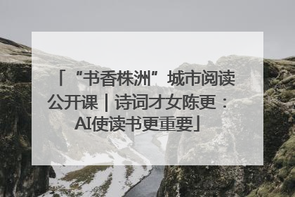 “书香株洲”城市阅读公开课｜诗词才女陈更：AI使读书更重要