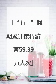 “五一”假期累计接待游客59.39万人次
