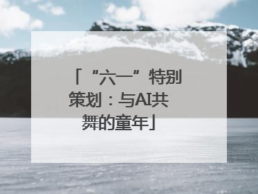 “六一”特别策划：与AI共舞的童年