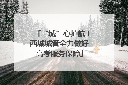 “城”心护航！西城城管全力做好高考服务保障