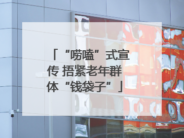 “唠嗑”式宣传 捂紧老年群体“钱袋子”