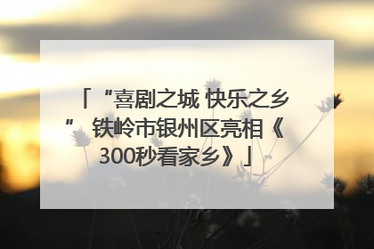 “喜剧之城 快乐之乡” 铁岭市银州区亮相《300秒看家乡》