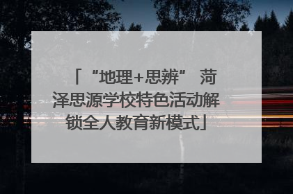 “地理+思辨” 菏泽思源学校特色活动解锁全人教育新模式