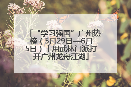 “学习强国”广州热榜（5月29日—6月5日）丨用武林门派打开广州龙舟江湖