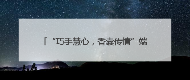 “巧手慧心，香囊传情”端午文化传承与社区服务并举