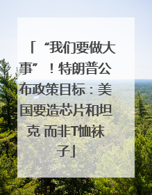 “我们要做大事”！特朗普公布政策目标：美国要造芯片和坦克 而非T恤袜子