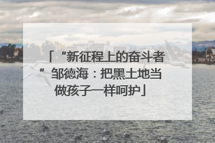“新征程上的奋斗者”邹德海：把黑土地当做孩子一样呵护