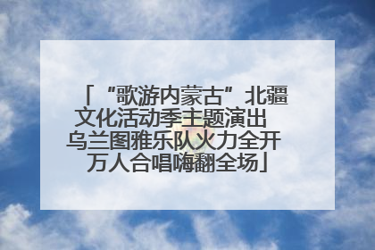 “歌游内蒙古”北疆文化活动季主题演出 乌兰图雅乐队火力全开 万人合唱嗨翻全场