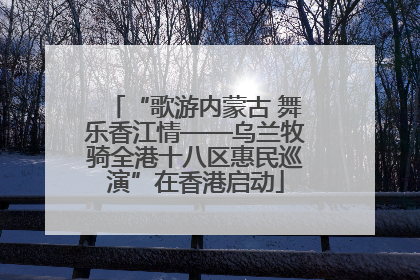 “歌游内蒙古 舞乐香江情——乌兰牧骑全港十八区惠民巡演”在香港启动