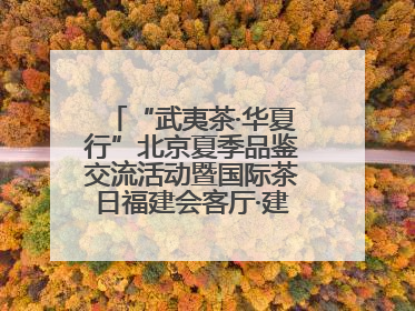 “武夷茶·华夏行”北京夏季品鉴交流活动暨国际茶日福建会客厅·建阳小白茶品牌推介会启幕！
