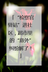 “检察官驿站”进社区，超市里的“意外”纠纷解了！