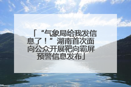 “气象局给我发信息了！”湖南首次面向公众开展靶向霸屏预警信息发布
