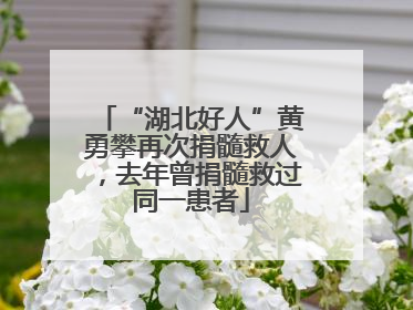 “湖北好人”黄勇攀再次捐髓救人，去年曾捐髓救过同一患者