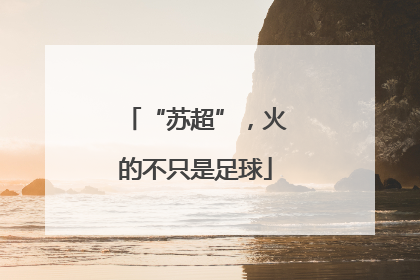 “苏超”，火的不只是足球
