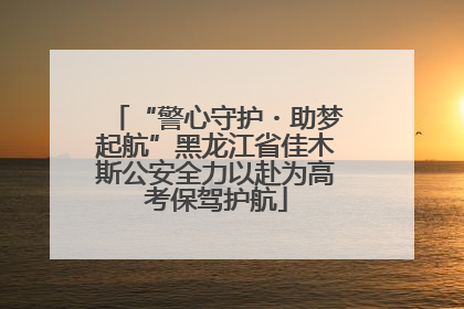 “警心守护・助梦起航”黑龙江省佳木斯公安全力以赴为高考保驾护航