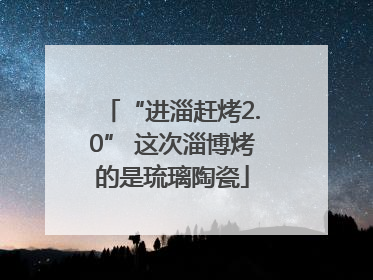 “进淄赶烤2.0” 这次淄博烤的是琉璃陶瓷