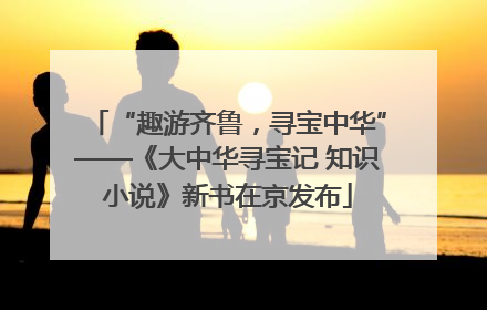 “趣游齐鲁，寻宝中华”——《大中华寻宝记 知识小说》新书在京发布