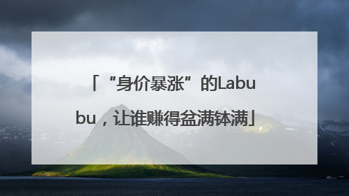 “身价暴涨”的Labubu，让谁赚得盆满钵满