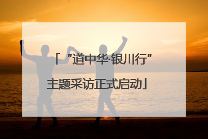 “道中华·银川行”主题采访正式启动