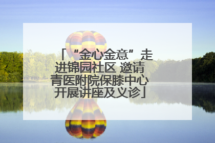“金心金意”走进锦园社区 邀请青医附院保膝中心开展讲座及义诊