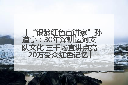 “银龄红色宣讲家”孙道亭：30年深耕运河支队文化 三千场宣讲点亮20万受众红色记忆