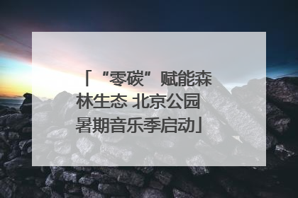 “零碳”赋能森林生态 北京公园暑期音乐季启动