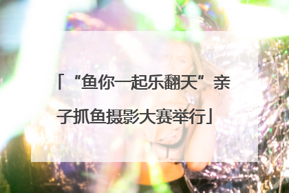 “鱼你一起乐翻天”亲子抓鱼摄影大赛举行