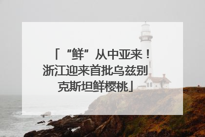 “鲜”从中亚来！浙江迎来首批乌兹别克斯坦鲜樱桃