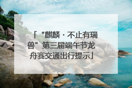 “麒麟・不止有瑞兽”第三届端午节龙舟赛交通出行提示