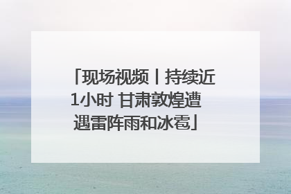 现场视频丨持续近1小时 甘肃敦煌遭遇雷阵雨和冰雹
