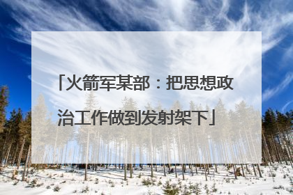 火箭军某部：把思想政治工作做到发射架下
