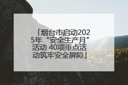 烟台市启动2025年“安全生产月”活动 40项重点活动筑牢安全屏障