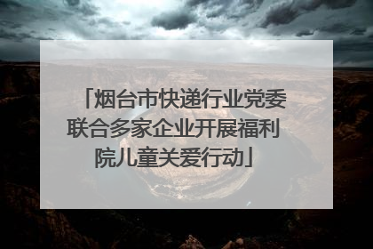 烟台市快递行业党委联合多家企业开展福利院儿童关爱行动