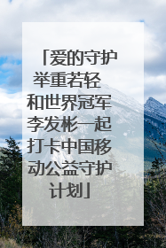 爱的守护举重若轻 和世界冠军李发彬一起打卡中国移动公益守护计划