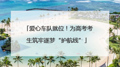 爱心车队就位！为高考考生筑牢逐梦“护航线”